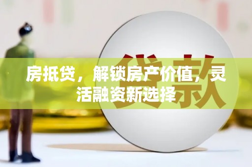 犍为房抵贷，解锁房产价值，灵活融资新选择