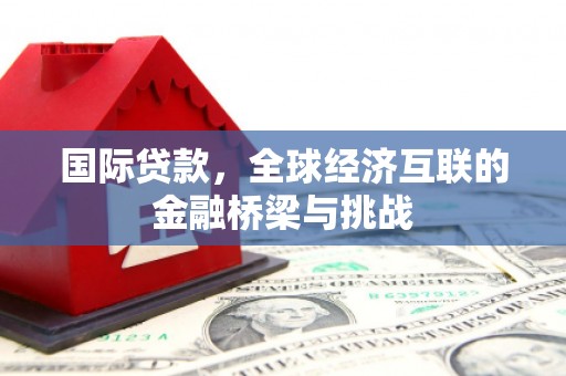 犍为国际贷款，全球经济互联的金融桥梁与挑战