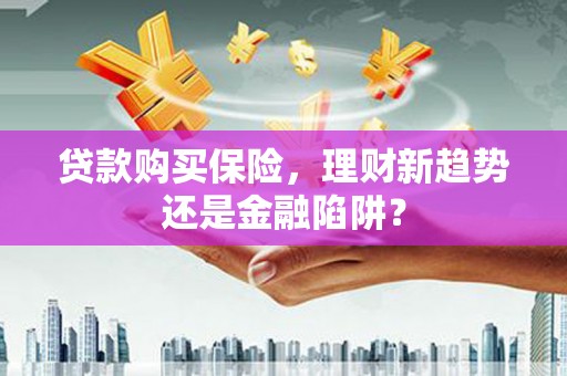 犍为贷款购买保险，理财新趋势还是金融陷阱？