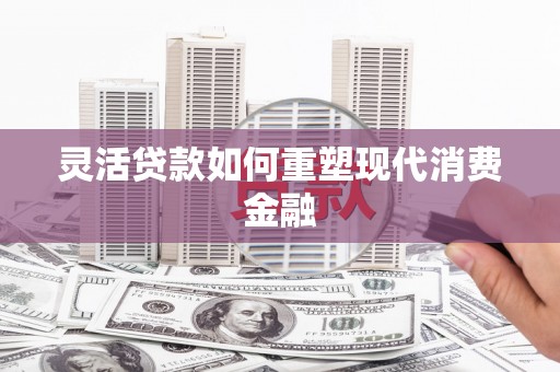 犍为灵活贷款如何重塑现代消费金融