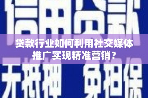 犍为贷款行业如何利用社交媒体推广实现精准营销？