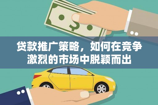 犍为贷款推广策略，如何在竞争激烈的市场中脱颖而出