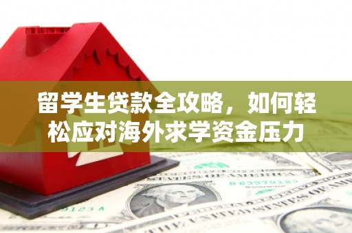 犍为留学生贷款全攻略，如何轻松应对海外求学资金压力