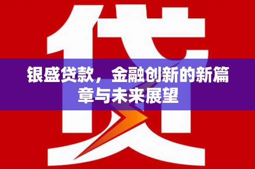 犍为银盛贷款，金融创新的新篇章与未来展望