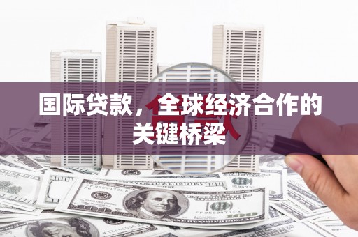 犍为国际贷款，全球经济合作的关键桥梁