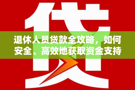 犍为退休人员贷款全攻略，如何安全、高效地获取资金支持