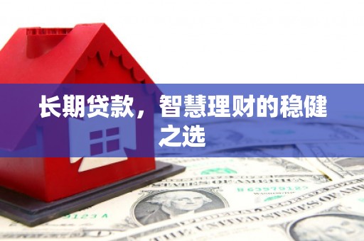 犍为长期贷款，智慧理财的稳健之选