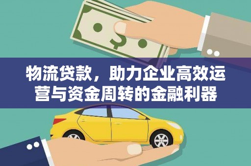 犍为物流贷款，助力企业高效运营与资金周转的金融利器