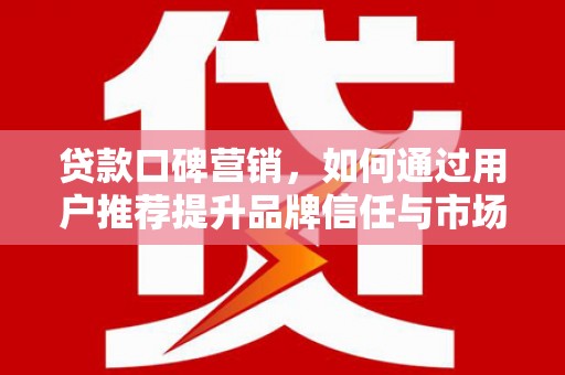 犍为贷款口碑营销，如何通过用户推荐提升品牌信任与市场份额