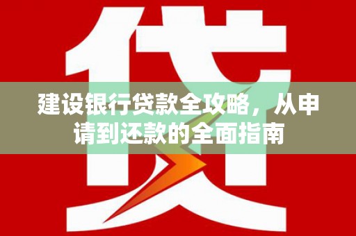 犍为建设银行贷款全攻略，从申请到还款的全面指南