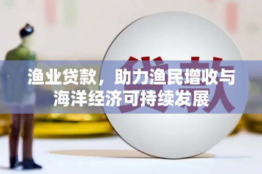 犍为渔业贷款，助力渔民增收与海洋经济可持续发展