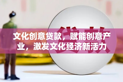 犍为文化创意贷款，赋能创意产业，激发文化经济新活力