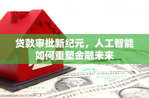 犍为贷款审批新纪元，人工智能如何重塑金融未来