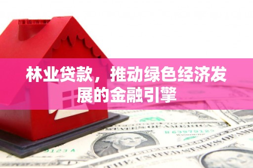 犍为林业贷款，推动绿色经济发展的金融引擎