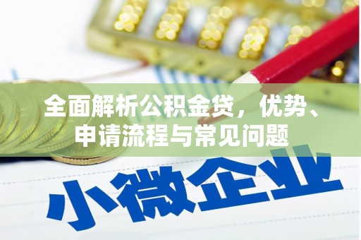 犍为全面解析公积金贷，优势、申请流程与常见问题