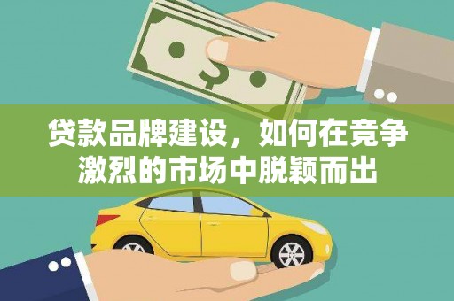 犍为贷款品牌建设，如何在竞争激烈的市场中脱颖而出