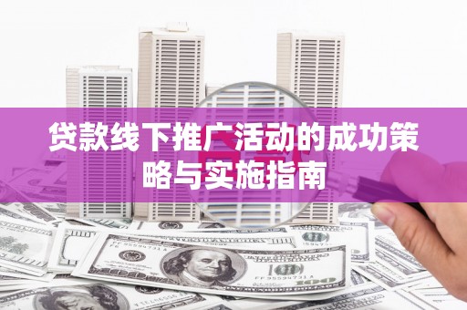 犍为贷款线下推广活动的成功策略与实施指南