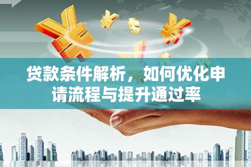 犍为贷款条件解析，如何优化申请流程与提升通过率