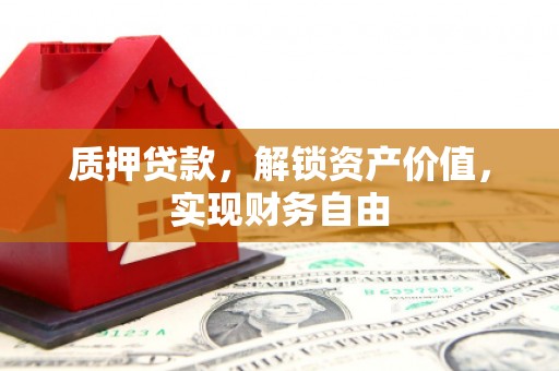 犍为质押贷款，解锁资产价值，实现财务自由