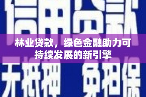 犍为林业贷款，绿色金融助力可持续发展的新引擎