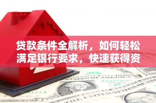 犍为贷款条件全解析，如何轻松满足银行要求，快速获得资金支持