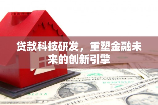 犍为贷款科技研发，重塑金融未来的创新引擎