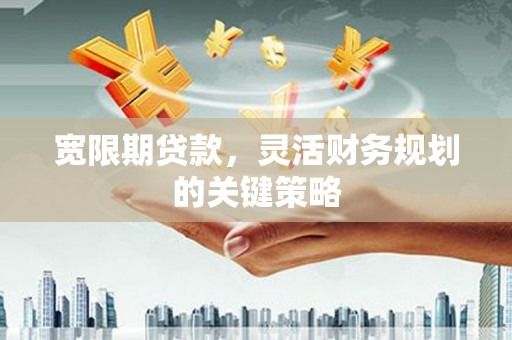 犍为宽限期贷款，灵活财务规划的关键策略