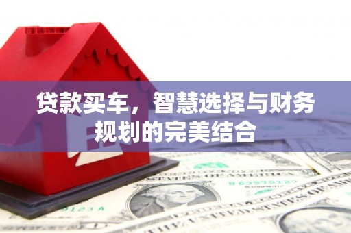 犍为贷款买车，智慧选择与财务规划的完美结合