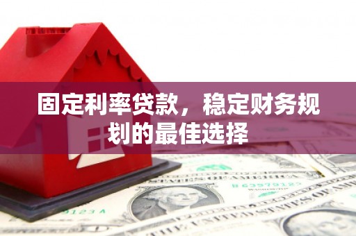 犍为固定利率贷款，稳定财务规划的最佳选择