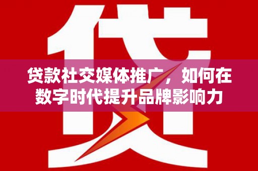 犍为贷款社交媒体推广，如何在数字时代提升品牌影响力