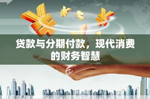 犍为贷款与分期付款，现代消费的财务智慧