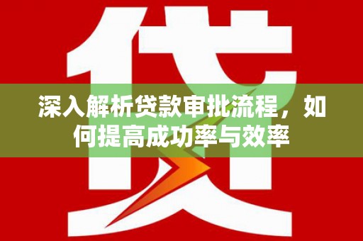 犍为深入解析贷款审批流程，如何提高成功率与效率