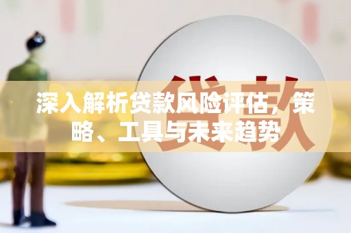 犍为深入解析贷款风险评估，策略、工具与未来趋势