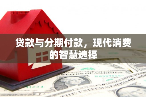 犍为贷款与分期付款，现代消费的智慧选择