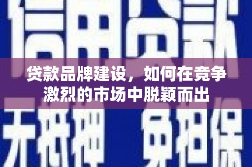 犍为贷款品牌建设，如何在竞争激烈的市场中脱颖而出