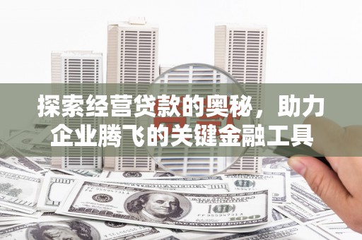 犍为探索经营贷款的奥秘，助力企业腾飞的关键金融工具