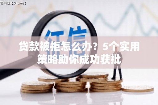 犍为贷款被拒怎么办？5个实用策略助你成功获批