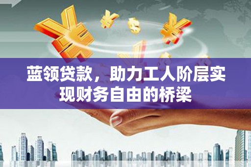 犍为蓝领贷款，助力工人阶层实现财务自由的桥梁