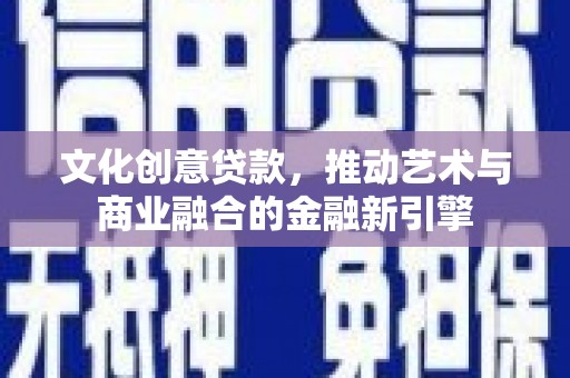 犍为文化创意贷款，推动艺术与商业融合的金融新引擎