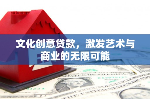 犍为文化创意贷款，激发艺术与商业的无限可能