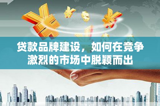 犍为贷款品牌建设，如何在竞争激烈的市场中脱颖而出