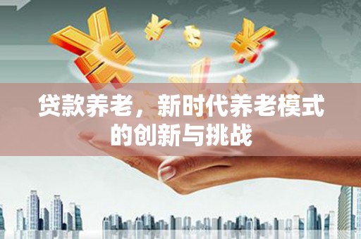 犍为贷款养老，新时代养老模式的创新与挑战