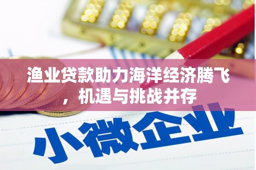 犍为渔业贷款助力海洋经济腾飞，机遇与挑战并存