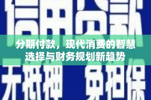 犍为分期付款，现代消费的智慧选择与财务规划新趋势