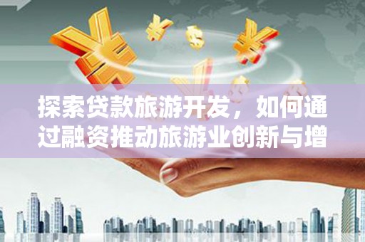 犍为探索贷款旅游开发，如何通过融资推动旅游业创新与增长