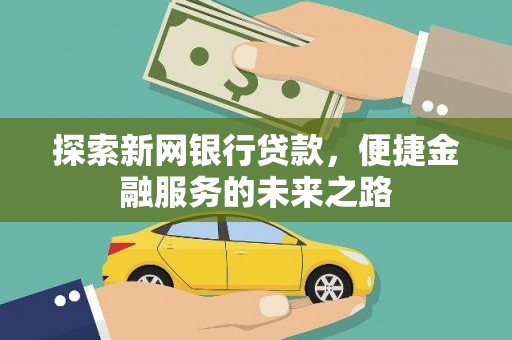 犍为探索新网银行贷款，便捷金融服务的未来之路