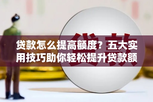 犍为贷款怎么提高额度？五大实用技巧助你轻松提升贷款额度