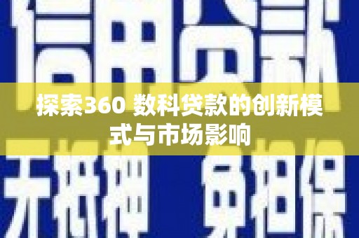 犍为探索360 数科贷款的创新模式与市场影响