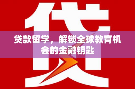 犍为贷款留学，解锁全球教育机会的金融钥匙