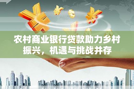 犍为农村商业银行贷款助力乡村振兴，机遇与挑战并存